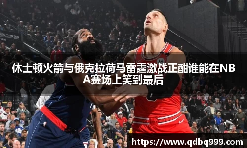 休士顿火箭与俄克拉荷马雷霆激战正酣谁能在NBA赛场上笑到最后