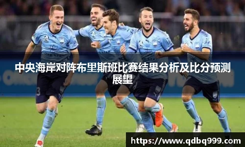 中央海岸对阵布里斯班比赛结果分析及比分预测展望